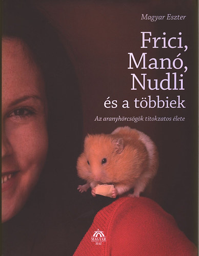Magyar Eszter - Frici, Man, Nudli s a tbbiek - Az aranyhrcsgk titokzatos lete