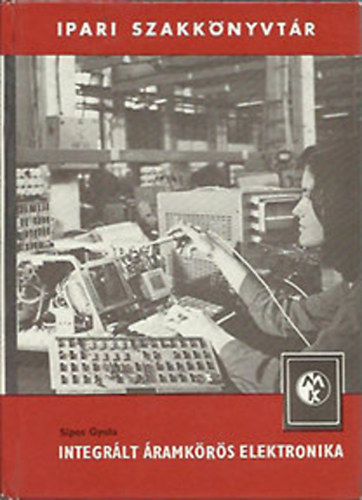 Sipos Gyula Bretz Gyula Fodor János Izsák Sándor Csabai Dániel - Integrált áramkörös elektronika Technológiai ismertetés, Integrált áramköri elemkészlet, Áramköri építőkockák, A legegyszerűbb áramkörök, Műveleti erősítők, Különleges erősítők, Hangfrekvenciás erősítők, Lineáris sz