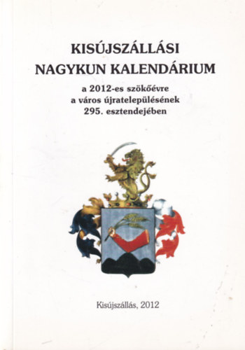 Dr. Ducza Lajos (szerk.) - Kis�jsz�ll�si Nagykun kalend�rium a 2012-es sz�k��vre a v�ros �jratelep�l�s�nek a 295. esztendej�ben