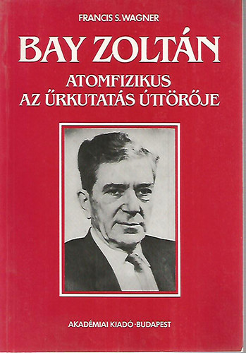 Wagner, Franciss. - Bay Zolt�n atomfizikus, az �rkutat�s �tt�r�je