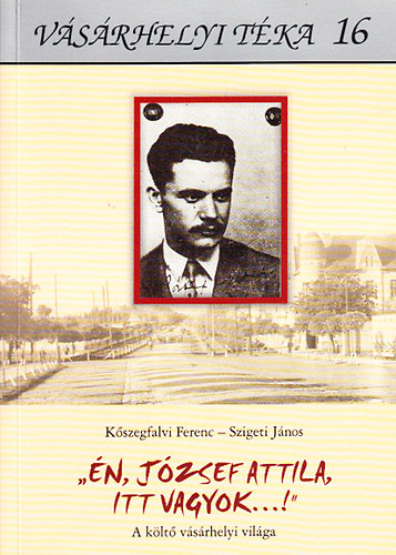 Kszegfalvi Ferenc, Szigeti Jnos - "n, Jzsef Attila, itt vagyok!" - A klt vsrhelyi vilga (Vsrhelyi tka 16.)