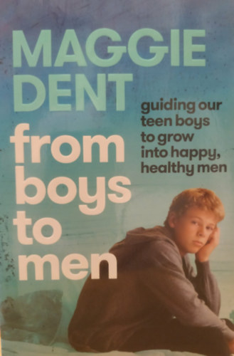 Maggie Dent - ,,From Boys to Men: Guiding Our Teen Boys to Grow Into Happy, Healthy Men"