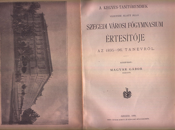 Magyar G�bor - A Kegyes-tan�t�rendiek vezet�se alatt �ll� Szegedi v�rosi F�gymnasium �rtes�t�je az 1895-96. tan�vr�l