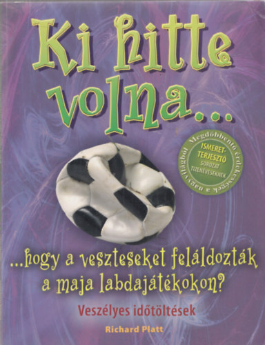 Richard Platt - Ki hitte volna...hogy a veszteseket feláldozták a maja labdajátékokon?