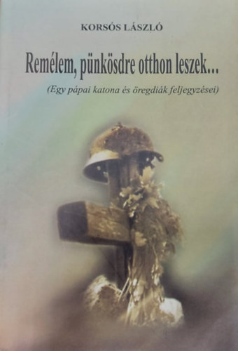 Kors�s L�szl� - Rem�lem, p�nk�sdre otthon leszek (Egy p�pai katona �s �regdi�k feljegyz�sei)