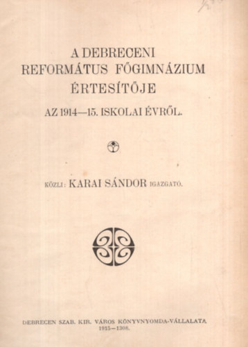 Karai Sndor, Dr. Veress Istvn, dr. Kun Bla - A Debreceni Reformtus Fgimnzium rtestje az 1914-15. iskolai vrl - A Debreceni Reformtus Tantkpz Intzet rtestje az 1914-15. iskolai vrl - vknyv a Debreceni Reformtus Kollgium Fels Oktatsi Intzetr