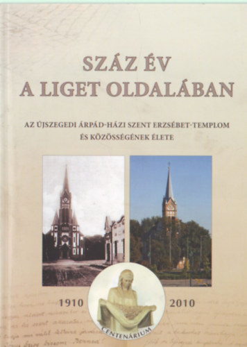 Bna Lajos, Gyuris Gyrgy, Kiss Imre - Szz v a liget oldalban - Az jszegedi rpd-hzi Szent Erzsbet- Templom s kzssgnek lete 1910-2010