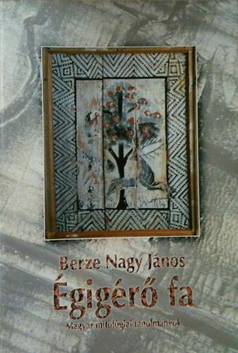 Dr. Berze Nagy János - Égigérő fa (magyar mitológiai tanulmányok)