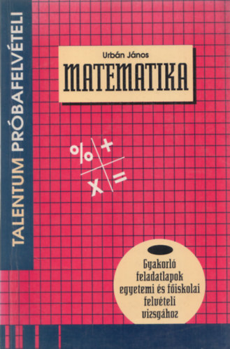 Urb�n J�nos - Matematika (Pr�bafelv�teli tesztek - Gyakorl� feladatlapok egyetemi �s f�iskolai felv�teli vizsg�hoz)