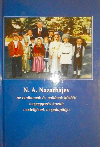 Kvr Csaba (szerk.) - N. A. Nazarbajev, az etnikumok s vallsok kztti megegyezs kazah megalaptja