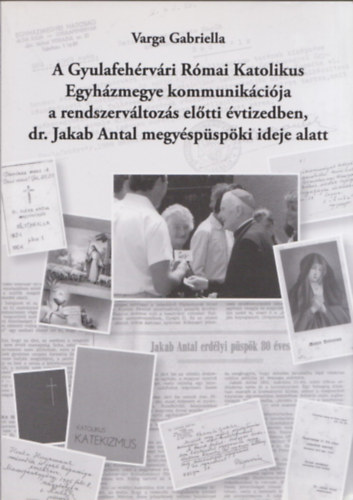 Varga Gabriella - A Gyulafeh�rv�ri R�mai Katolikus Egyh�zmegye kommunik�ci�ja a rendszerv�ltoz�s el�tti �vtizedben, dr. Jakab Antal megy�sp�sp�ki ideje alatt