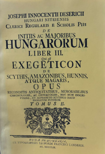 Desericius Josephus Innocentius (Desericzky Jzsef Ince) - Hungari Nitriensis Clerici Regularis Scholis Piis de Initiis ac Majoribus Hungarorum Liber III. Scythys, Amazonubus Hunnis, Atque Magaris Opus Tomus III. - Reprint