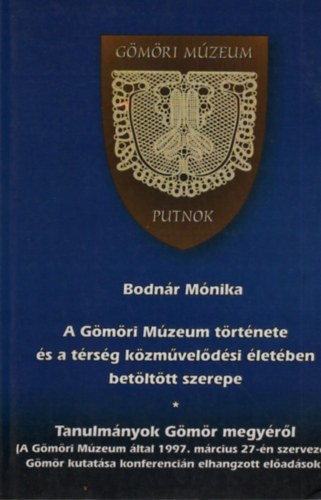 Bodn�r M�nika (szerk.) - A G�m�ri M�zeum t�rt�nete �s a t�rs�g k�zm�vel�d�si �let�ben bet�lt�tt szerepe (Tanulm�nyok G�m�r megy�r�l)