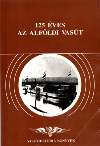 Dr Horvth Ferenc (szerk) - 125 ves az alfldi vast (Vasthistria knyvek)