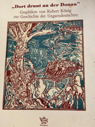 Kőnig Róber - "Dort drunt an der Donau"  Graphiken von Robert König zur Geschichte der Ungarndeutschen