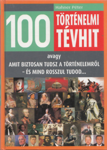 Hahner Pter - 100 trtnelmi tvhit - avagy amit biztosan tudsz a trtnelemrl - s mind rosszul tudod...