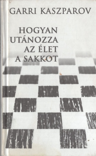 Garri Kaszparov - Hogyan ut�nozza az �let a sakkot