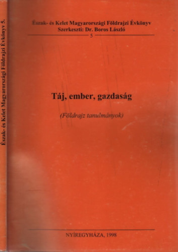 Boros Lszl dr. (szerk.) - Tj, ember, gazdasg - Fldrajzi tanulmnyok (szak- s Kelet Magyarorszgi Fldrajzi vknyv 5.)