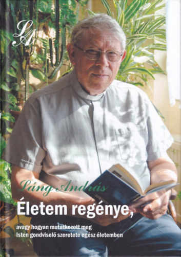 Láng András - Életem regénye, - avagy hogyan mutatkozott meg Isten gondviselő szeretete az egész életemben