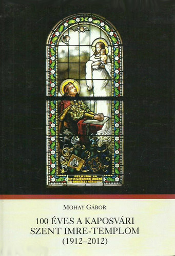 Mohay G�bor - 100 �ves a kaposv�ri Szent Imre-templom (1912-2012)