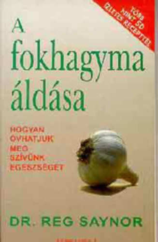 SZERZ Dr. Reg Saynor FORDT Lehman Magdolna - A fokhagyma ldsa HOGYAN VHATJUK MEG SZVNK EGSZSGT - TBB MINT 50 ZLETES RECEPTTEL  - Minden, amit a fokhagymrl s az egszsgrl tudni kell