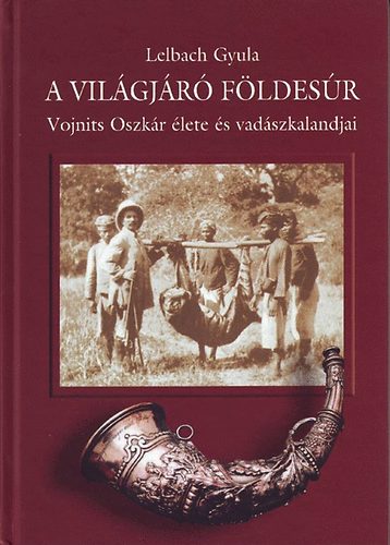 Lelbach Gyula - A világjáró földesúr - Vojnits Oszkár élete és vadászkalandjai
