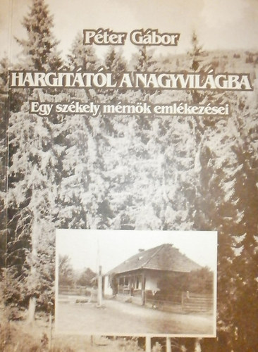 P�ter G�bor - Hargit�t�l a nagyvil�gba - Egy sz�kely m�rn�k eml�kez�sei (dedik�lt)