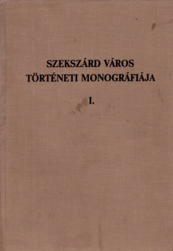 K. Balog Jnos (szerk.) - Szekszrd Vros trtneti monogrfija I.