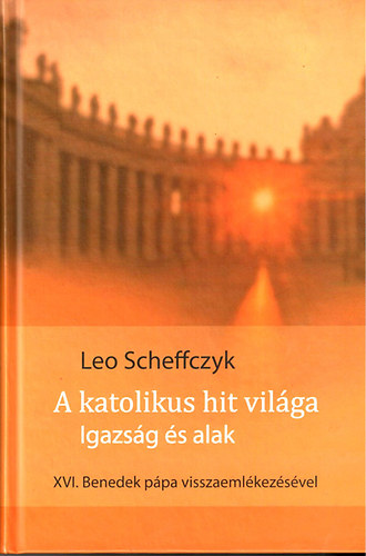 Leo Scheffczyk - A katolikus hit világa- Igazság és alak (XVI. Benedek Pápa visszaemlékezéseivel)
