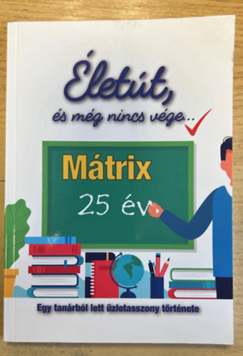 Sipos Etelka - �let�t, �s m�g nincs v�ge... - Egy tan�rb�l lett �zletasszony t�rt�nete - M�trix 25 �v