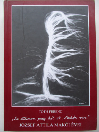 T�th Ferenc - Az otthonom pedig h�t ott, Mak�n van. J�zsef Attila mak�i �vei