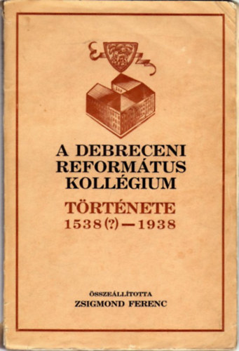 Zsigmond Ferenc - A Debreceni Reform�tus Koll�gium t�rt�nete 1538(?)-1938