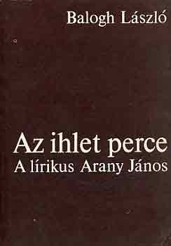 Balogh László - Az ihlet perce (A lírikus Arany János)