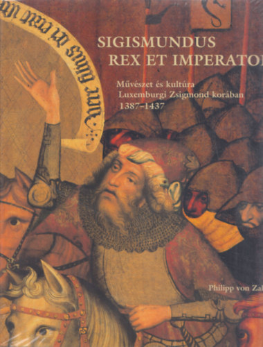 Philipp von Zabern - Sigismundus Rex et Imperator - Művészet és kultúra Luxemburgi Zsigmond korában 1387-1437 - (Kiállítási katalógus)