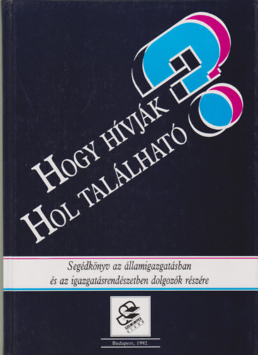 Hogy h�vj�k? Hol tal�lhat�? : seg�dk�nyv az �llamigazgat�sban �s az igazgat�srend�szetben dolgoz�k r�sz�re