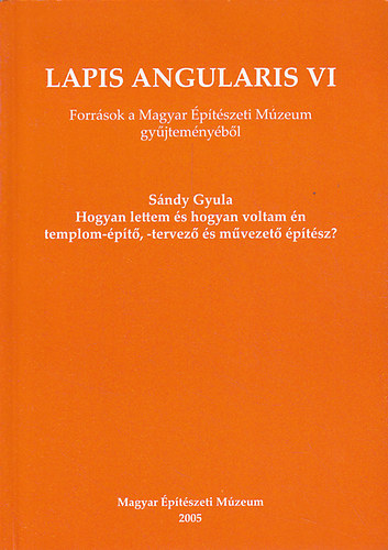 Hajd Virg (szerk.) - Lapis angularis VI. - Forrsok a Magyar ptszeti Mzeum gyjtemnybl (Sndy Gyula: Hogyan lettem s hogyan voltam n templom-pt, -tervez s mvezet ptsz?)