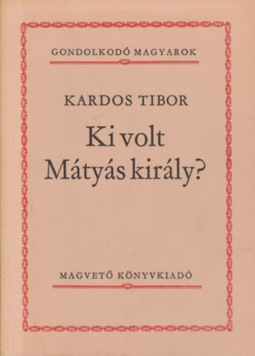 Kardos Tibor - Ki volt M�ty�s kir�ly? (Gondolkod� magyarok)