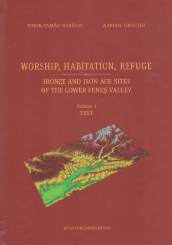 Tibor-Tam�s Dar�czi, Adrian Ursutiu - Worship, Habitation, Refuge - Bronze and Iron Age Sites of the Lower Fenes Valley I-II.