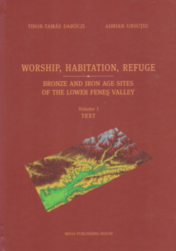 Tibor-Tams Darczi, Adrian Ursutiu - Worship, Habitation, Refuge - Bronze and Iron Age Sites of the Lower Fenes Valley I-II.