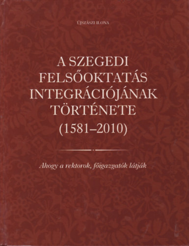 �jsz�szi Ilona - A szegedi fels�oktat�s integr�ci�j�nak t�rt�nete (1581-2010) - Ahogy a rektorok f�igazgat�k l�tj�k