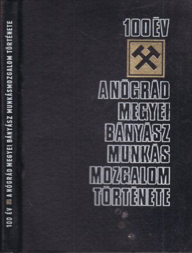 Csabai J�zsef, Gerley Andor, Dr. Nagy Ferenc, Dr. Horv�th Istv�n, Dr. Moln�r P�l - 100 �v -  A N�gr�d megyei b�ny�sz munk�smozgalom t�rt�nete