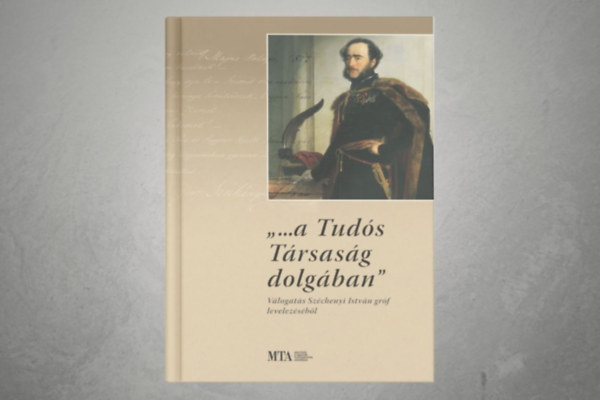 Széchenyi István, Czinege Szilvia (szerk.) - ,,... a Tudós Társaság dolgában" - Válogatás Széchenyi István gróf levelezéséből