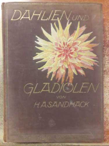 Hermann A. Sandhack - Dahlien und Gladiolen: ihre Beschreibung, Kultur und Z�chtung; Ein Handbuch f�r die Praxis des Berufsg�rtners und Gartenliebhabers ("D�li�k �s kardvir�gok: Le�r�suk, kult�r�juk �s nemes�t�s�k; K�zik�nyv professzion�lis kert�szek �