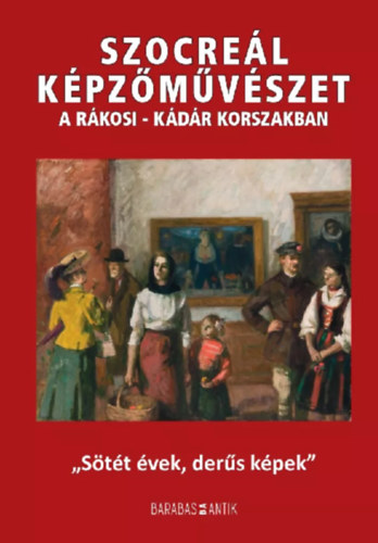 Barab�s G�za (szerk.) - Szocre�l k�pz�m�v�szet a R�kosi-K�d�r korszakban- "S�t�t �vek, der�s k�pek"