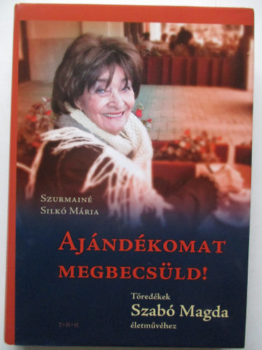 Szurmainé Silkó Mária - Ajándékomat megbecsüld! Töredékek Szabó Magda Életművéhez