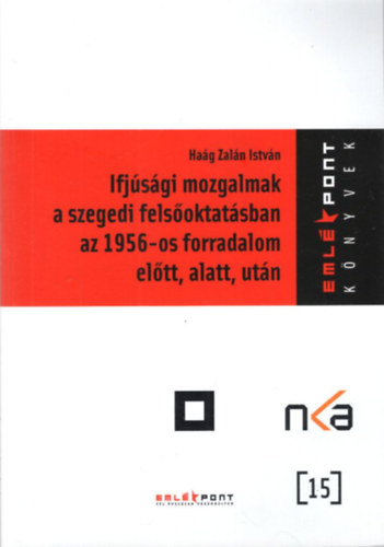Ha�g Zal�n Istv�n - Ifj�s�gi mozgalmak a szegedi fels�oktat�sban az 1956-os forradalom el�tt, alatt, ut�n - Eml�kpont K�nyvek