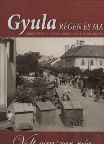 Durk Kroly, Balla Tibor, Bagyinszki Zoltn - Gyula rgen s ma - Volt egyszer rg...