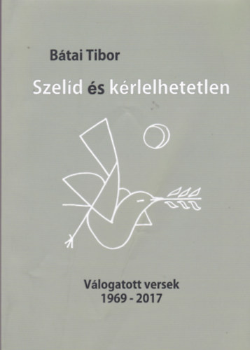 Bátai Tibor - Bátai Tibor - Szelíd és kérlelhetlen (Válogatott versek 1969 - 2017)