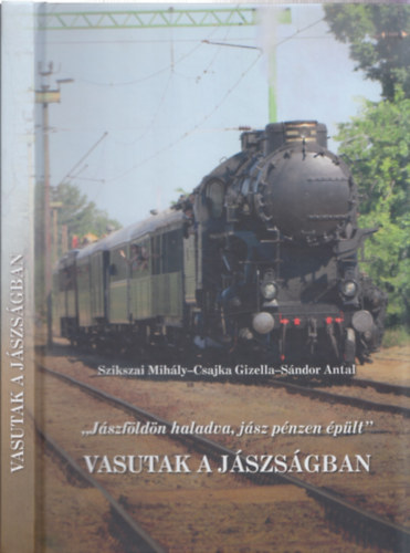 Szikszai Mihály, Csajka Gizella, Sándor Antal - "Jászföldön haladva, jász pénzen épült" - Vasutak a Jászságban - Jász füzetek 59