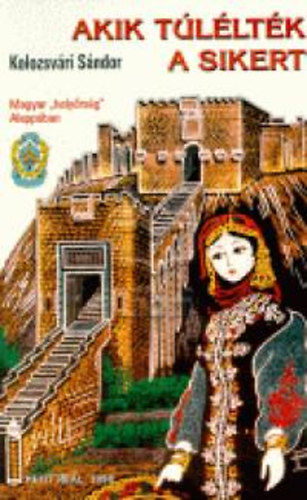 Kolozsvári Sándor - Akik túlélték a sikert - Magyar ,,helyőrség'' Aleppóban avagy A Magyar Néphadsereg mindmáig homályban tartott eredményes vállalkozása Szíriában